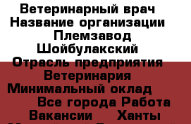 Ветеринарный врач › Название организации ­ Племзавод Шойбулакский › Отрасль предприятия ­ Ветеринария › Минимальный оклад ­ 35 000 - Все города Работа » Вакансии   . Ханты-Мансийский,Белоярский г.